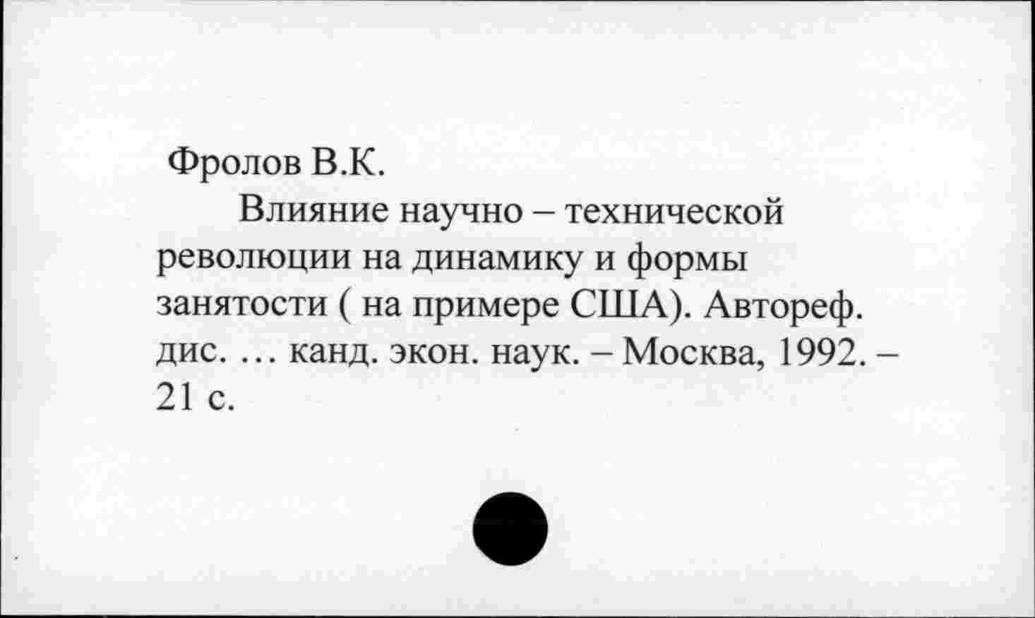 ﻿Фролов В.К.
Влияние научно - технической революции на динамику и формы занятости ( на примере США). Автореф. дис. ... канд. экон. наук. - Москва, 1992. -21 с.